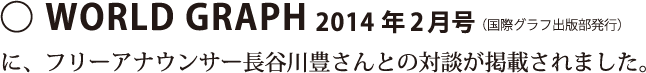 WORLD GRAPH　2014/2月号にてフリーアナウンサー長谷川豊さんと対談しました。