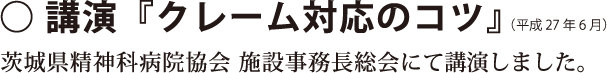 平成27年6月、茨城県精神科病院協会　施設事務長総会においてクレーム対応のコツをテーマに講演を行いました。